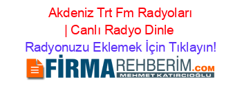 +Akdeniz+Trt+Fm+Radyoları+|+Canlı+Radyo+Dinle Radyonuzu+Eklemek+İçin+Tıklayın!